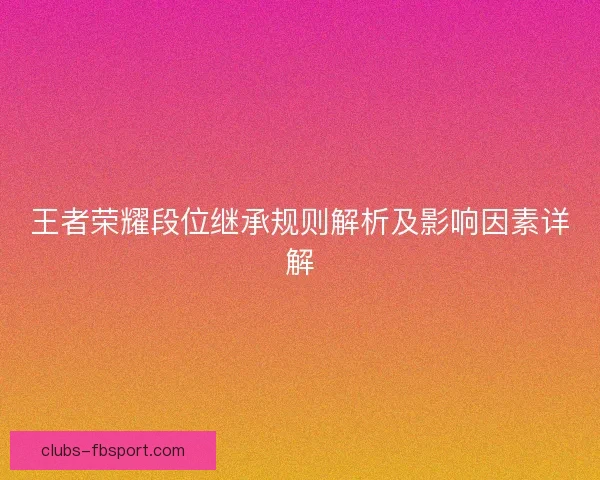 王者荣耀段位继承规则解析及影响因素详解 王者荣耀段位继承规则解析及影响因素详解
