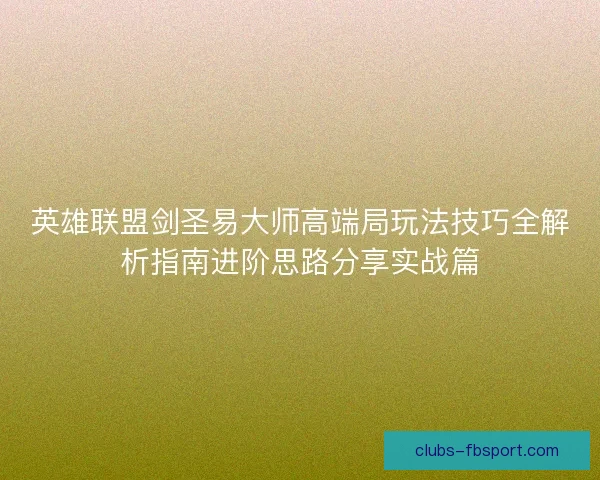 英雄联盟剑圣易大师高端局玩法技巧全解析指南进阶思路分享实战篇 英雄联盟剑圣易大师高端局玩法技巧全解析指南进阶思路分享实战篇