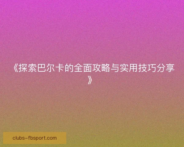 《探索巴尔卡的全面攻略与实用技巧分享》 《探索巴尔卡的全面攻略与实用技巧分享》