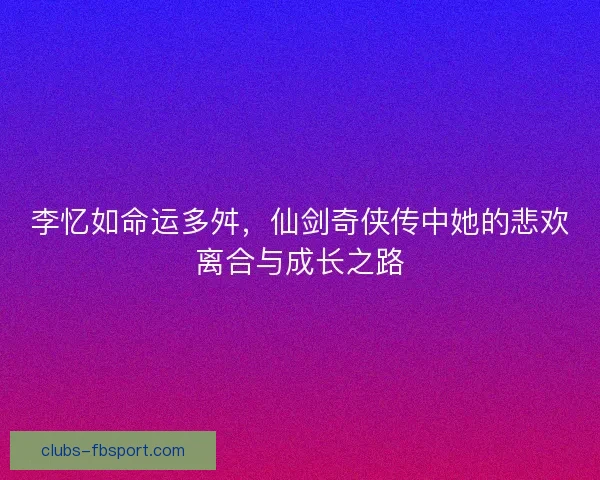 李忆如命运多舛,仙剑奇侠传中她的悲欢离合与成长之路 李忆如命运多舛,仙剑奇侠传中她的悲欢离合与成长之路