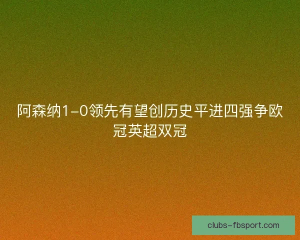 阿森纳1-0领先有望创历史平进四强争欧冠英超双冠 阿森纳1-0领先有望创历史平进四强争欧冠英超双冠