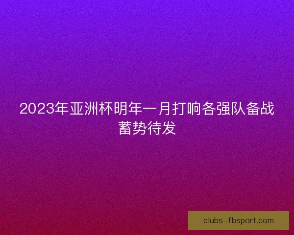 2023年亚洲杯明年一月打响各强队备战蓄势待发 2023年亚洲杯明年一月打响各强队备战蓄势待发