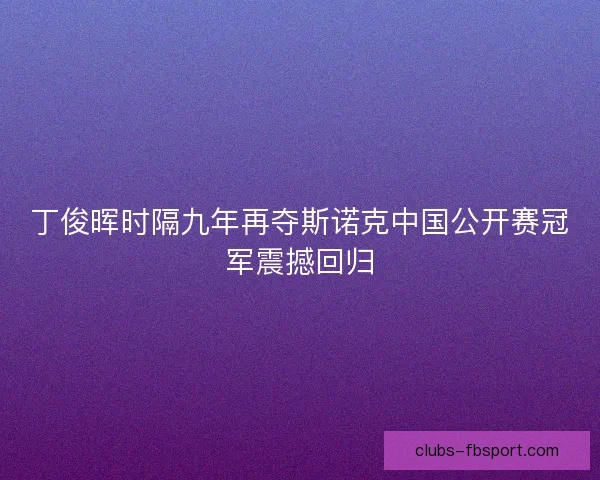 丁俊晖时隔九年再夺斯诺克中国公开赛冠军震撼回归