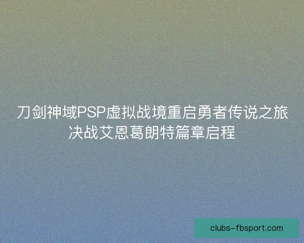 刀剑神域PSP虚拟战境重启勇者传说之旅决战艾恩葛朗特篇章启程