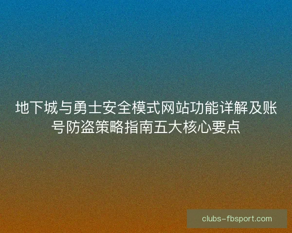地下城与勇士安全模式网站功能详解及账号防盗策略指南五大核心要点 地下城与勇士安全模式网站功能详解及账号防盗策略指南五大核心要点