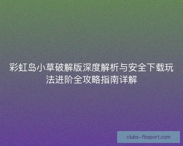 彩虹岛小草破解版深度解析与安全下载玩法进阶全攻略指南详解