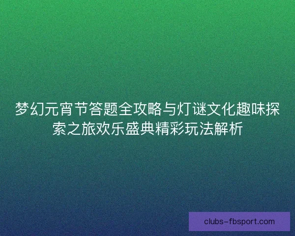 梦幻元宵节答题全攻略与灯谜文化趣味探索之旅欢乐盛典精彩玩法解析