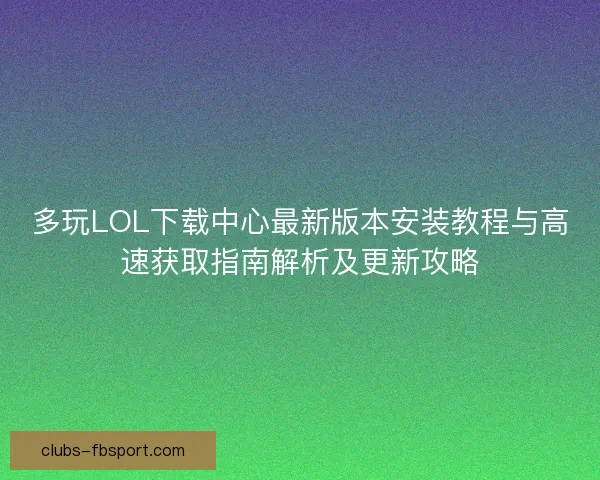 多玩LOL下载中心最新版本安装教程与高速获取指南解析及更新攻略