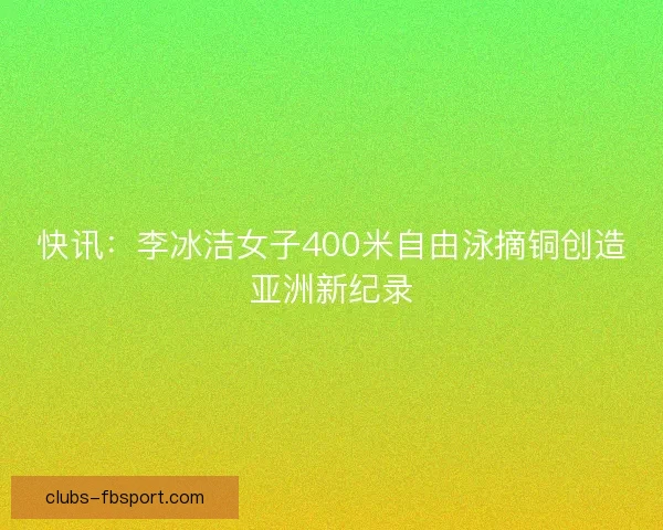 快讯：李冰洁女子400米自由泳摘铜创造亚洲新纪录