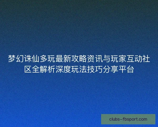 梦幻诛仙多玩最新攻略资讯与玩家互动社区全解析深度玩法技巧分享平台