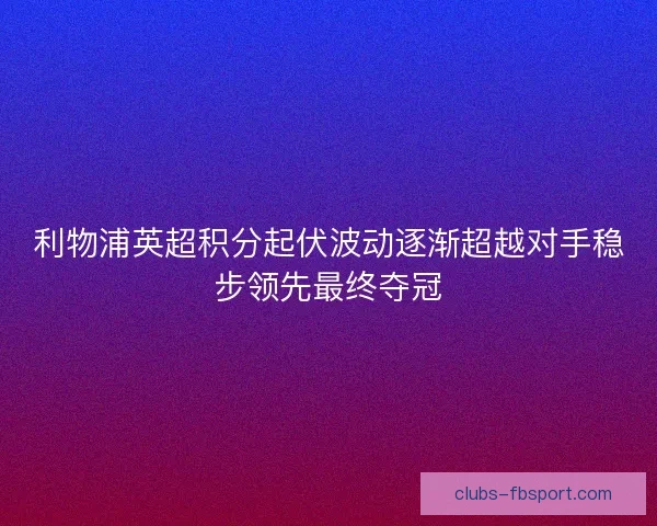 利物浦英超积分起伏波动逐渐超越对手稳步领先最终夺冠