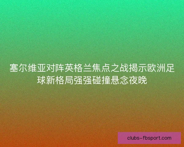 塞尔维亚对阵英格兰焦点之战揭示欧洲足球新格局强强碰撞悬念夜晚