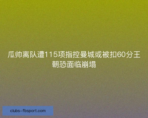 瓜帅离队遭115项指控曼城或被扣60分王朝恐面临崩塌