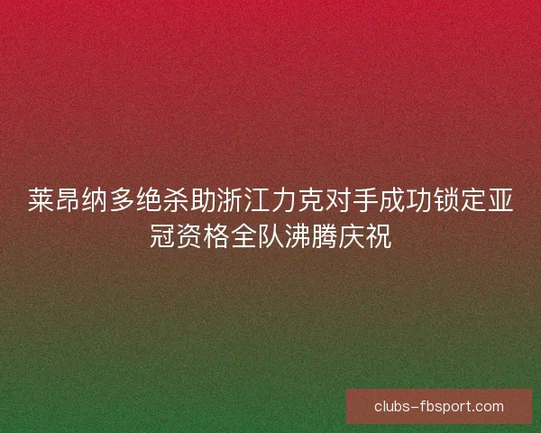 莱昂纳多绝杀助浙江力克对手成功锁定亚冠资格全队沸腾庆祝 莱昂纳多绝杀助浙江力克对手成功锁定亚冠资格全队沸腾庆祝