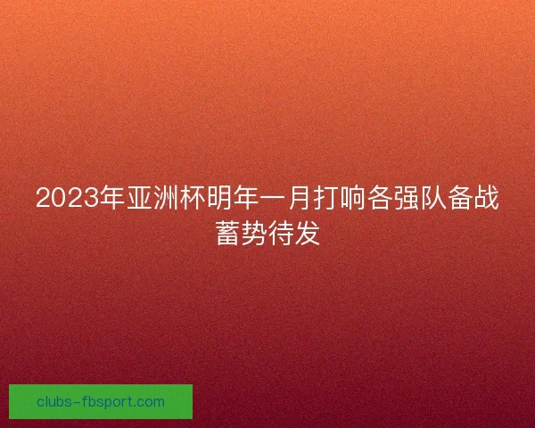 2023年亚洲杯明年一月打响各强队备战蓄势待发 2023年亚洲杯明年一月打响各强队备战蓄势待发