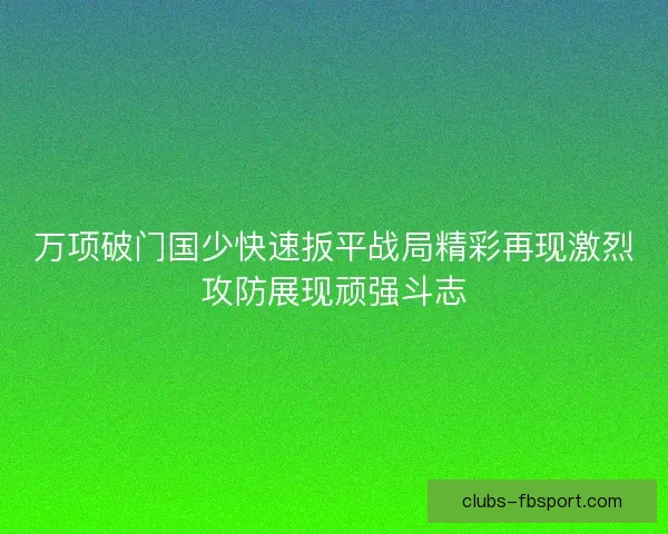 万项破门国少快速扳平战局精彩再现激烈攻防展现顽强斗志 万项破门国少快速扳平战局精彩再现激烈攻防展现顽强斗志