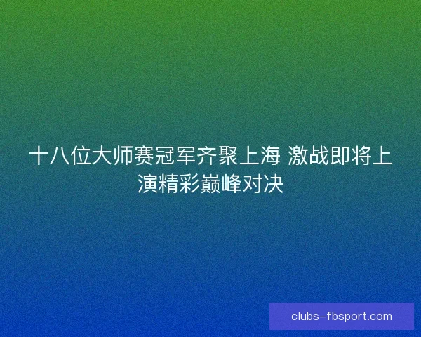 十八位大师赛冠军齐聚上海 激战即将上演精彩巅峰对决 十八位大师赛冠军齐聚上海 激战即将上演精彩巅峰对决